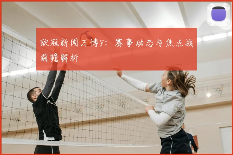 欧冠新闻万博y:赛事动态与焦点战前瞻解析