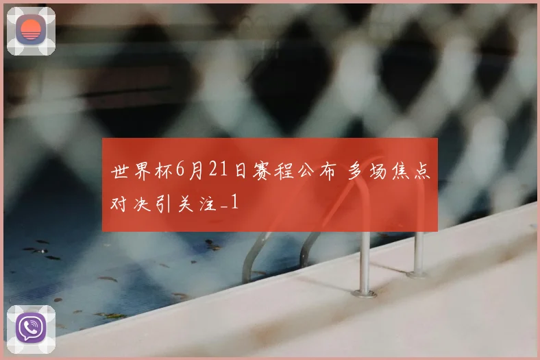 世界杯6月21日赛程公布 多场焦点对决引关注_1
