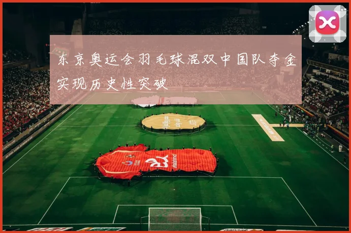 东京奥运会羽毛球混双中国队夺金实现历史性突破