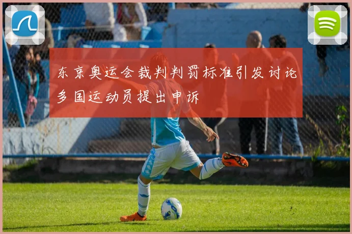 东京奥运会裁判判罚标准引发讨论多国运动员提出申诉