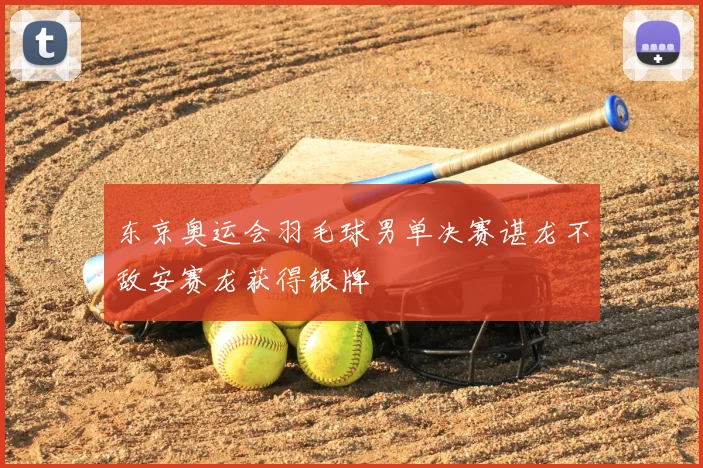 东京奥运会羽毛球男单决赛谌龙不敌安赛龙获得银牌