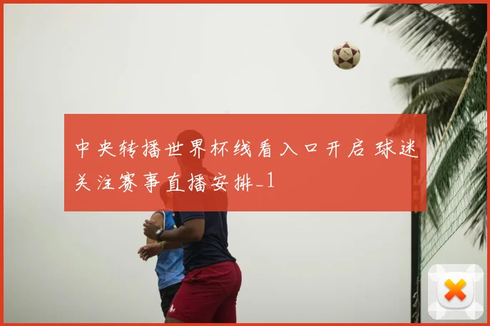 中央转播世界杯线看入口开启 球迷关注赛事直播安排_1