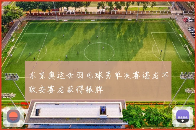 东京奥运会羽毛球男单决赛谌龙不敌安赛龙获得银牌
