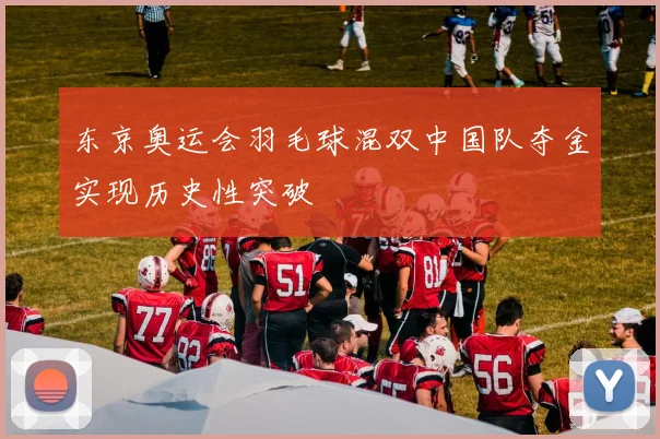 东京奥运会羽毛球混双中国队夺金实现历史性突破