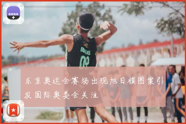 东京奥运会赛场出现旭日旗图案引发国际奥委会关注