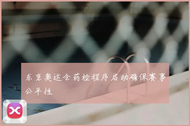 东京奥运会药检程序启动确保赛事公平性