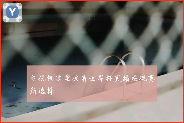 电视机顶盒收看世界杯直播成观赛新选择