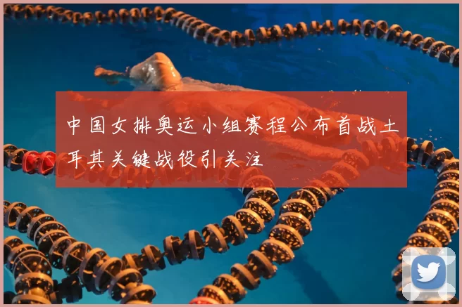 中国女排奥运小组赛程公布首战土耳其关键战役引关注