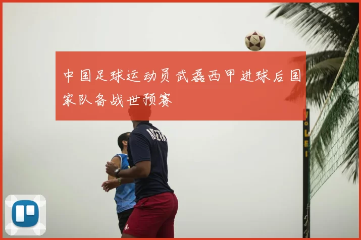 中国足球运动员武磊西甲进球后国家队备战世预赛