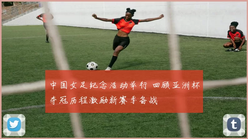 中国女足纪念活动举行 回顾亚洲杯夺冠历程激励新赛季备战