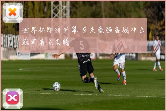 世界杯即将开幕 多支豪强备战冲击冠军看点前瞻