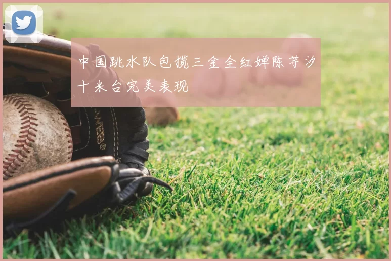中国跳水队包揽三金全红婵陈芋汐十米台完美表现