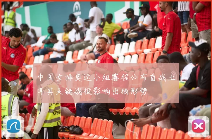 中国女排奥运小组赛程公布首战土耳其关键战役影响出线形势