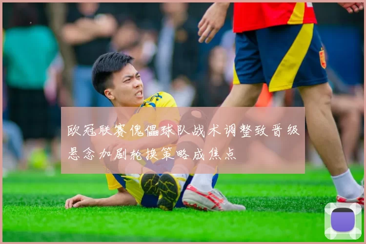 欧冠联赛傀儡球队战术调整致晋级悬念加剧轮换策略成焦点
