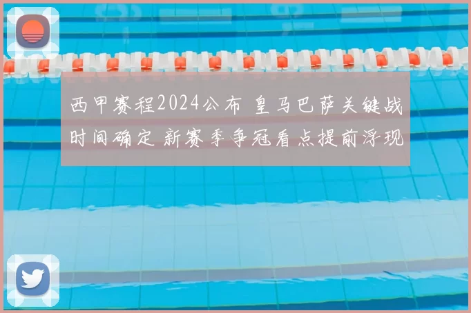 西甲赛程2024公布 皇马巴萨关键战时间确定 新赛季争冠看点提前浮现