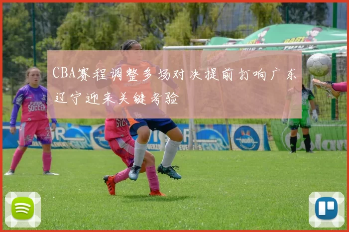 CBA赛程调整多场对决提前打响广东辽宁迎来关键考验