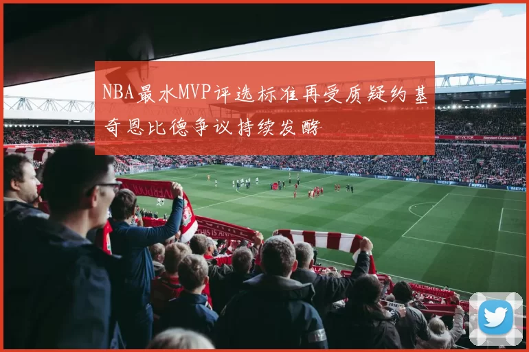NBA最水MVP评选标准再受质疑约基奇恩比德争议持续发酵