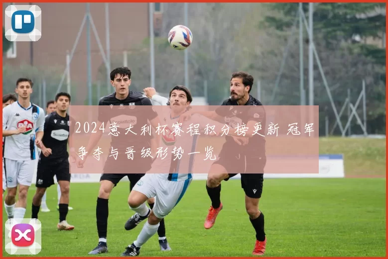 2024意大利杯赛程积分榜更新 冠军争夺与晋级形势一览