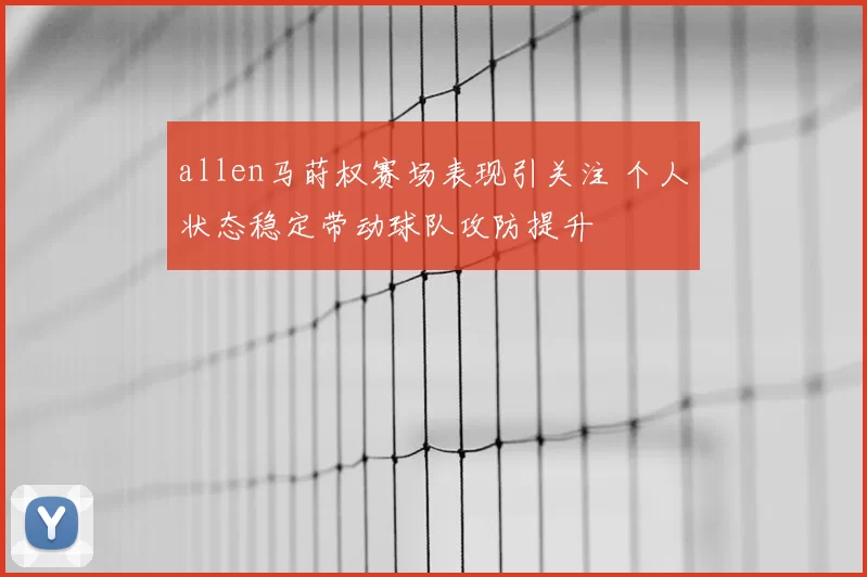 allen马莳权赛场表现引关注 个人状态稳定带动球队攻防提升