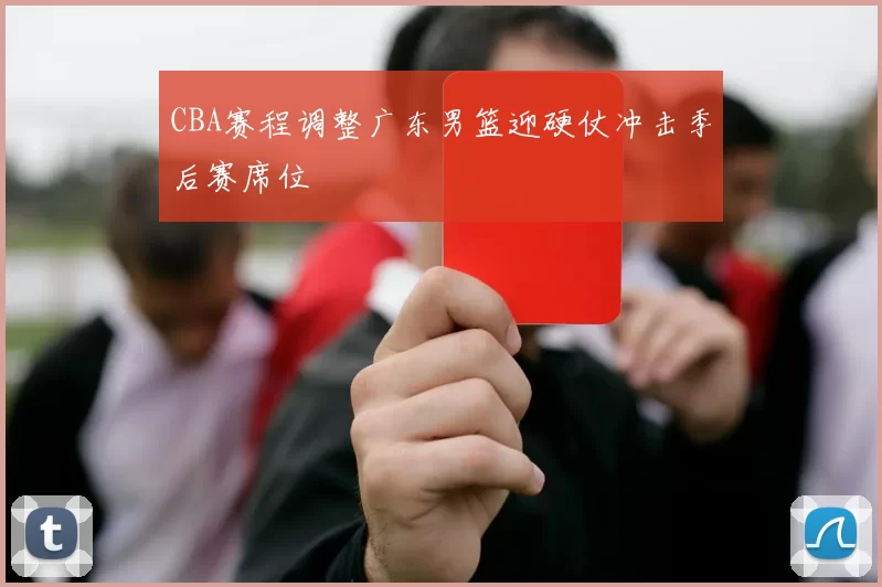 CBA赛程调整广东男篮迎硬仗冲击季后赛席位