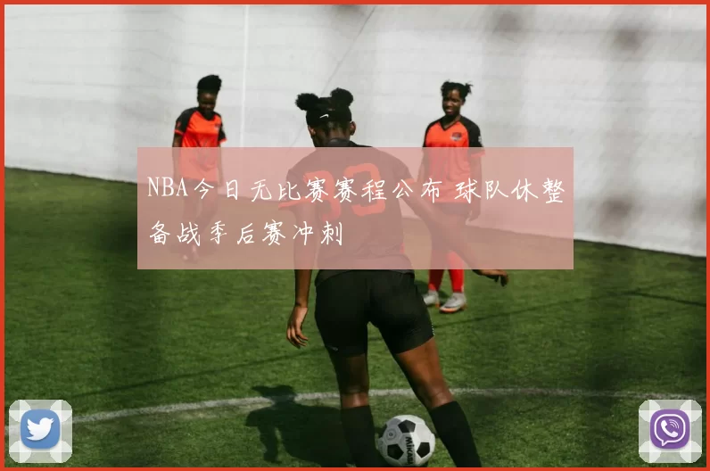 NBA今日无比赛赛程公布 球队休整备战季后赛冲刺