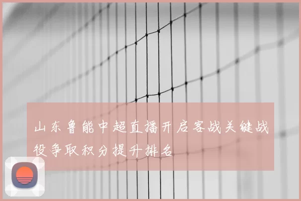山东鲁能中超直播开启客战关键战役争取积分提升排名
