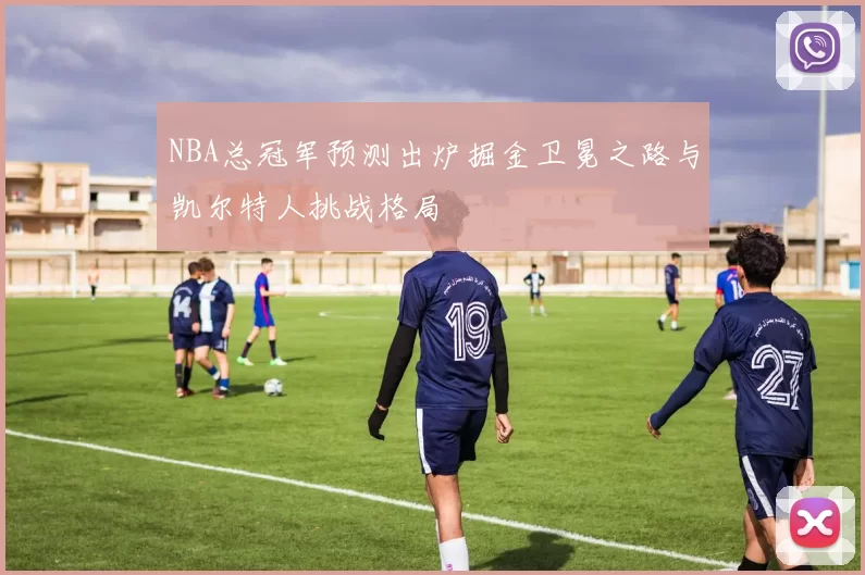 NBA总冠军预测出炉掘金卫冕之路与凯尔特人挑战格局