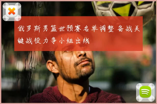 俄罗斯男篮世预赛名单调整 备战关键战役力争小组出线
