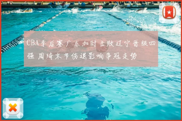 CBA季后赛广东加时击败辽宁晋级四强 周琦末节伤退影响争冠走势