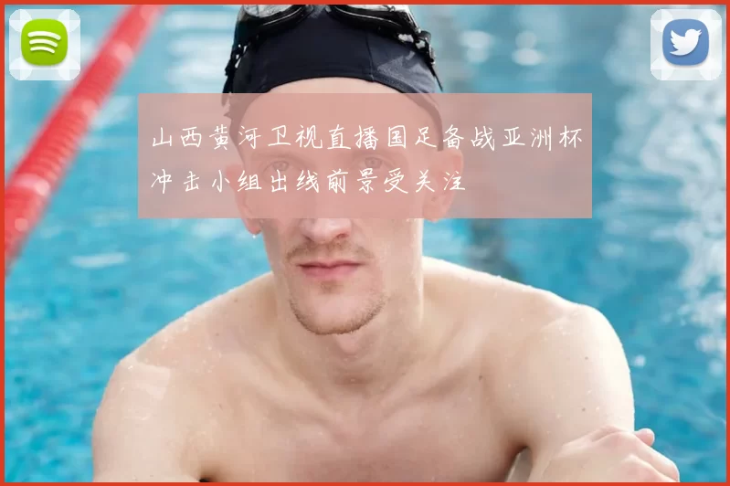 山西黄河卫视直播国足备战亚洲杯冲击小组出线前景受关注