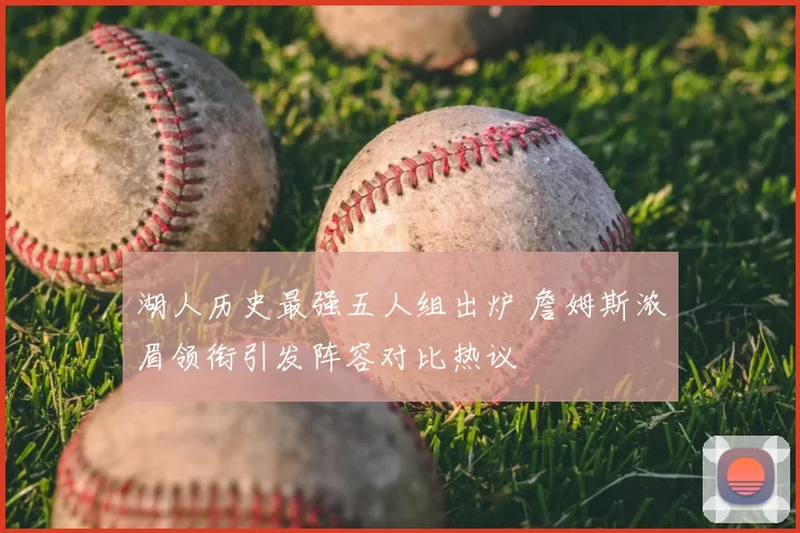 湖人历史最强五人组出炉 詹姆斯浓眉领衔引发阵容对比热议
