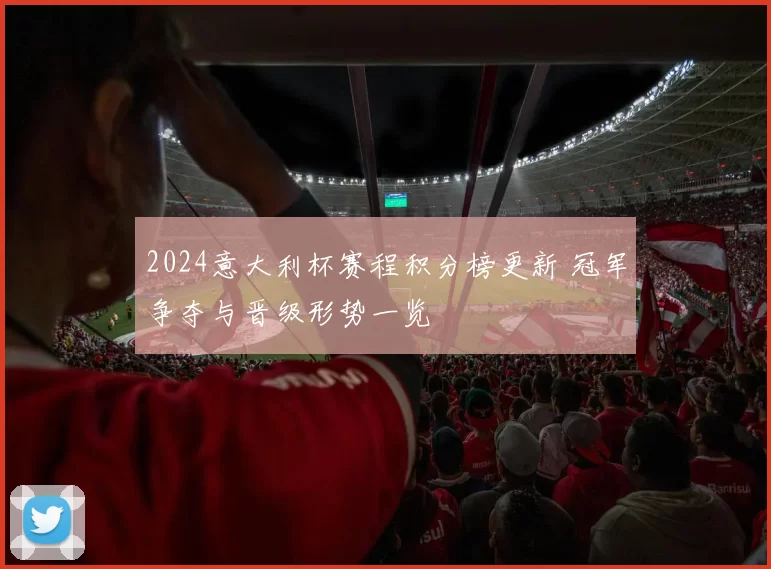 2024意大利杯赛程积分榜更新 冠军争夺与晋级形势一览