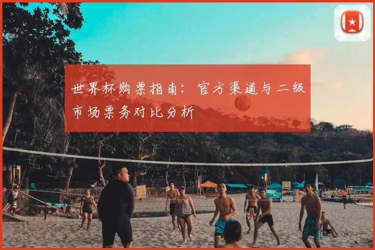 世界杯购票指南：官方渠道与二级市场票务对比分析