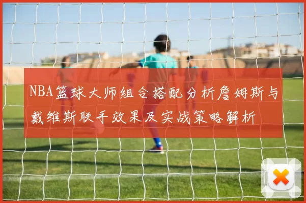 NBA篮球大师组合搭配分析詹姆斯与戴维斯联手效果及实战策略解析