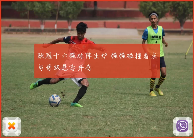 欧冠十六强对阵出炉 强强碰撞看点与晋级悬念并存