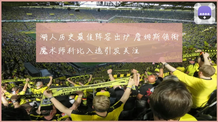 湖人历史最佳阵容出炉 詹姆斯领衔魔术师科比入选引发关注