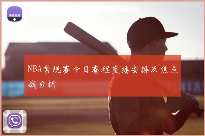 NBA常规赛今日赛程直播安排及焦点战分析