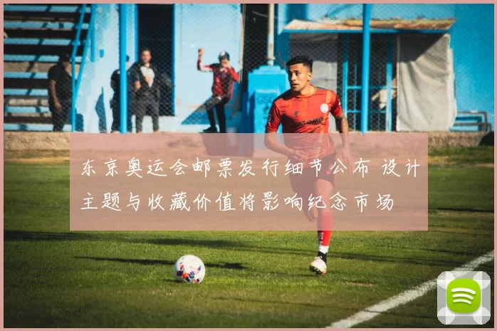 东京奥运会邮票发行细节公布 设计主题与收藏价值将影响纪念市场