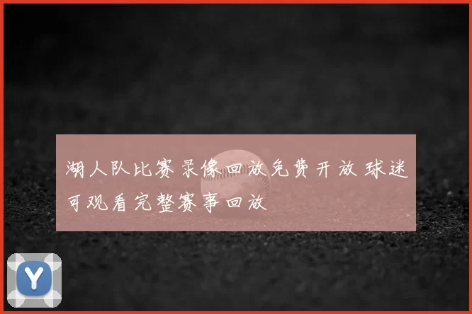 湖人队比赛录像回放免费开放 球迷可观看完整赛事回放