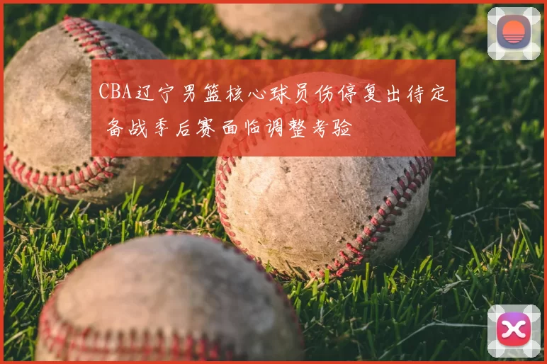 CBA辽宁男篮核心球员伤停复出待定 备战季后赛面临调整考验