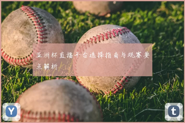 亚洲杯直播平台选择指南与观赛要点解析