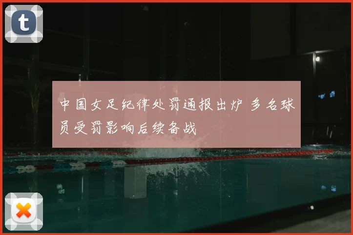 中国女足纪律处罚通报出炉 多名球员受罚影响后续备战
