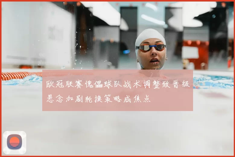 欧冠联赛傀儡球队战术调整致晋级悬念加剧轮换策略成焦点