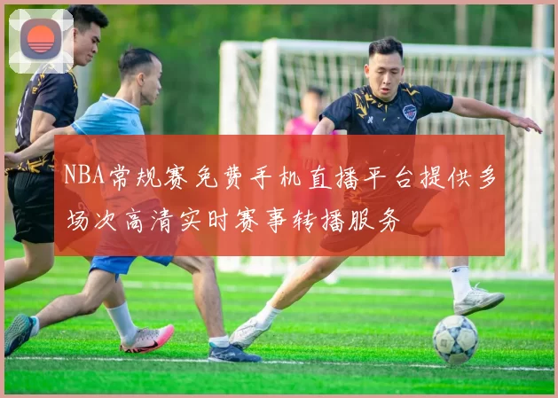NBA常规赛免费手机直播平台提供多场次高清实时赛事转播服务
