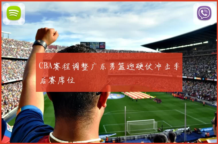 CBA赛程调整广东男篮迎硬仗冲击季后赛席位