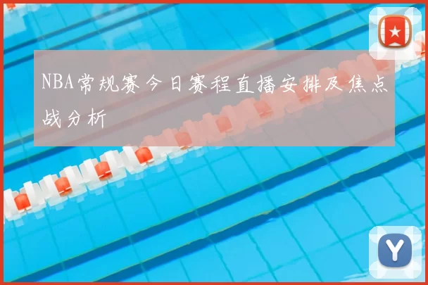 NBA常规赛今日赛程直播安排及焦点战分析