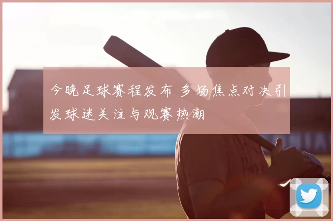 今晚足球赛程发布 多场焦点对决引发球迷关注与观赛热潮