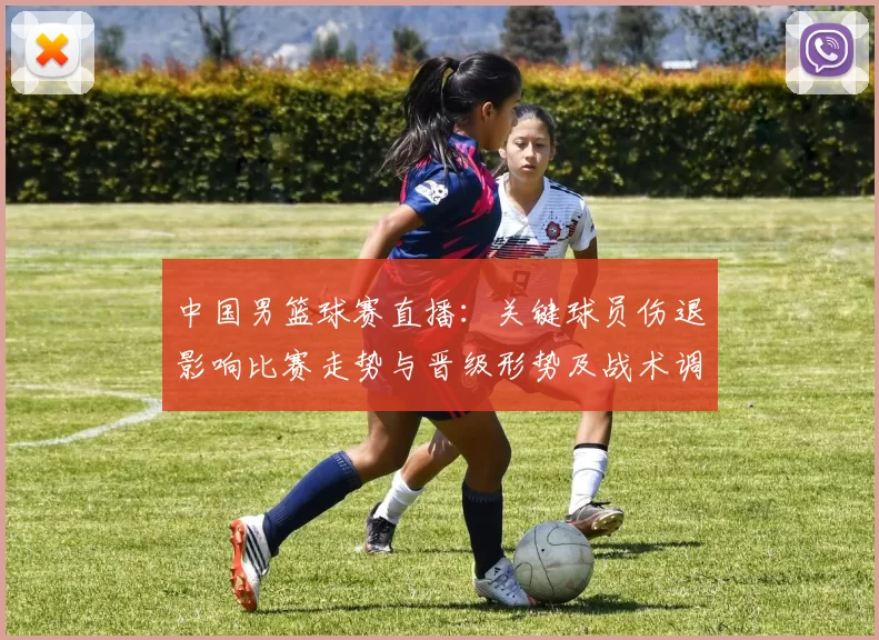 中国男篮球赛直播：关键球员伤退影响比赛走势与晋级形势及战术调整