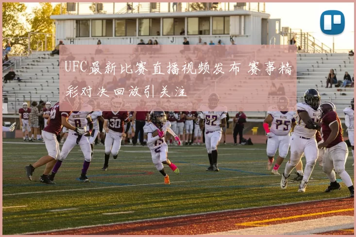 UFC最新比赛直播视频发布 赛事精彩对决回放引关注