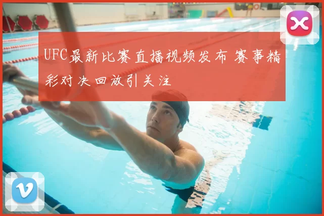 UFC最新比赛直播视频发布 赛事精彩对决回放引关注